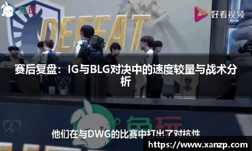 赛后复盘：IG与BLG对决中的速度较量与战术分析