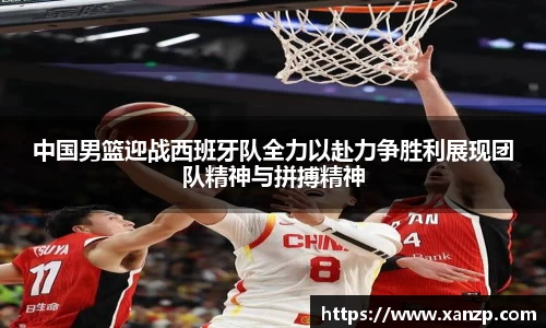 中国男篮迎战西班牙队全力以赴力争胜利展现团队精神与拼搏精神